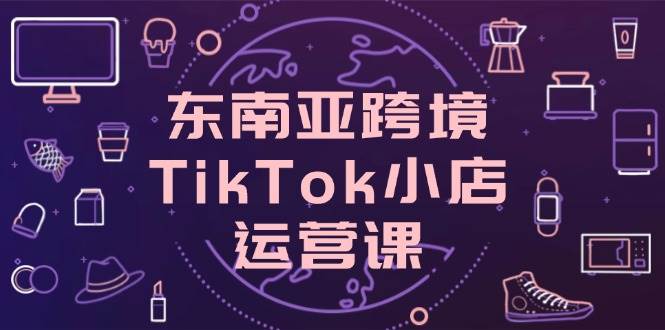 (5.5)东南亚跨境TikTok小店运营课，掌握店铺设置与流量转化核心技巧