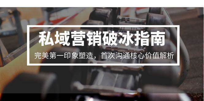 (6.27)私域营销破冰指南，完美第一印象塑造，首次沟通核心价值解析